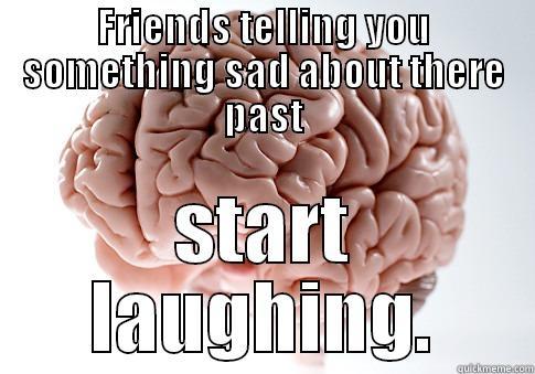 FRIENDS TELLING YOU SOMETHING SAD ABOUT THERE PAST START LAUGHING. Scumbag Brain