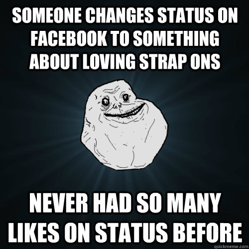 Someone changes status on facebook to something about loving strap ons Never had so many likes on status before - Someone changes status on facebook to something about loving strap ons Never had so many likes on status before  Forever Alone