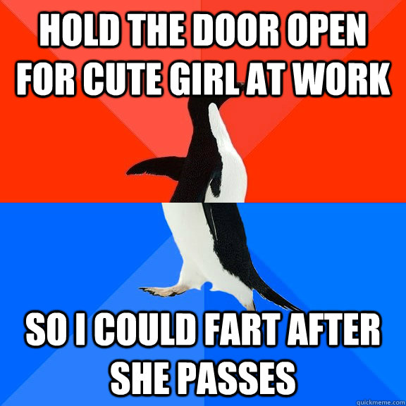hold the door open for cute girl at work so I could fart after she passes  Socially Awesome Awkward Penguin