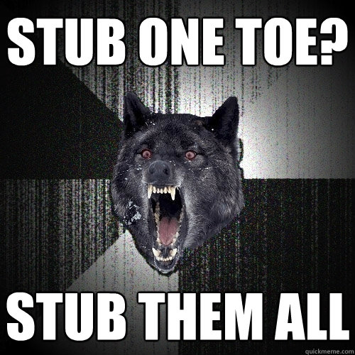 Stub one toe? stub them all  Insanity Wolf