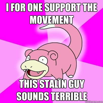 I for one support the movement This stalin guy sounds terrible  Slowpoke