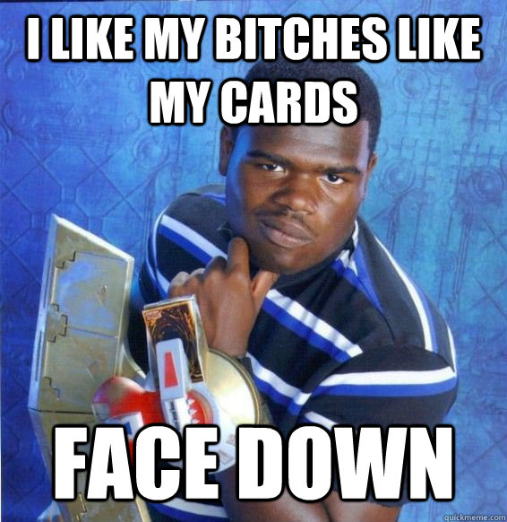 I like my bitches like my cards face down  