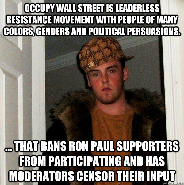Occupy Wall Street is leaderless resistance movement with people of many colors, genders and political persuasions. ... that bans Ron Paul supporters from participating and has moderators censor their input - Occupy Wall Street is leaderless resistance movement with people of many colors, genders and political persuasions. ... that bans Ron Paul supporters from participating and has moderators censor their input  Scumbag Steve