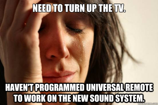 Need to turn up the TV. Haven't programmed universal remote to work on the new sound system.  First World Problems