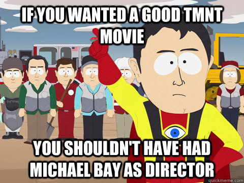 If you wanted a good tmnt movie you shouldn't have had michael bay as director  Captain Hindsight