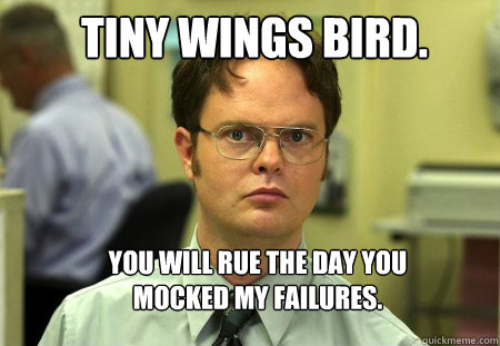 tiny wings bird. you will rue the day you mocked my failures.  Schrute