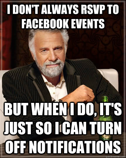 I don't always RSVP to Facebook Events but when i do, it's just so i can turn off notifications  The Most Interesting Man In The World