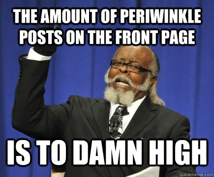 the amount of periwinkle posts on the front page is to damn high  Too Damn High