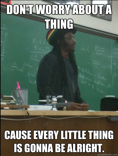 Don't worry about a thing Cause every little thing is gonna be alright. - Don't worry about a thing Cause every little thing is gonna be alright.  Rasta Science Teacher