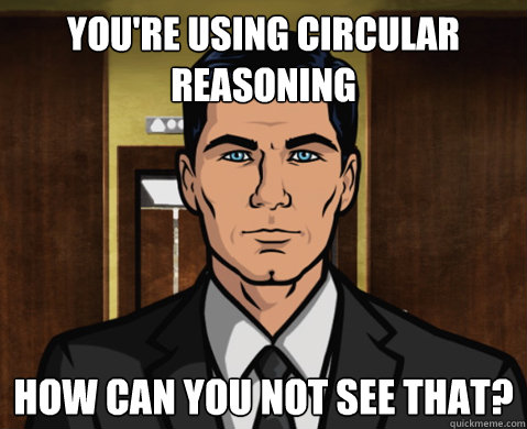 you're using circular reasoning how can you not see that?  