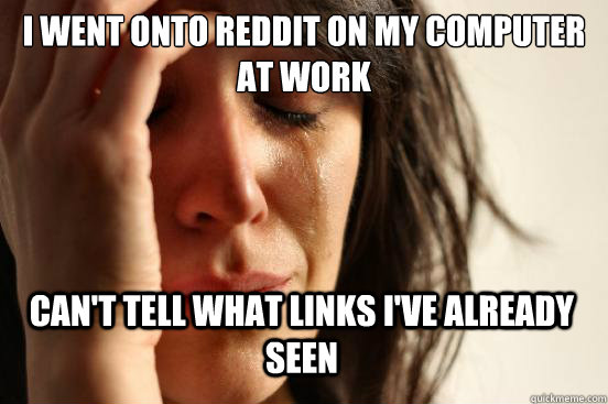 I went onto reddit on my computer at work can't tell what links I've already seen  First World Problems