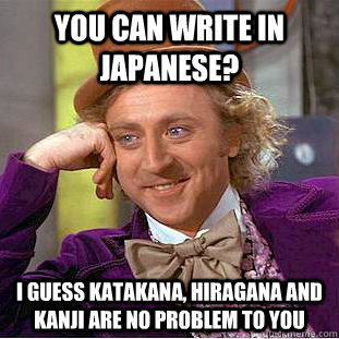 You can write in japanese? I guess katakana, hiragana and kanji are no problem to you  Creepy Wonka