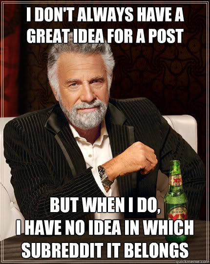 I don't always have a great idea for a post But when I do, 
I have no idea in which subreddit it belongs  The Most Interesting Man In The World