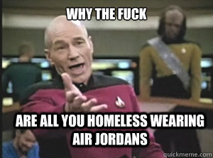why the fuck are all you homeless wearing air jordans  Annoyed Picard