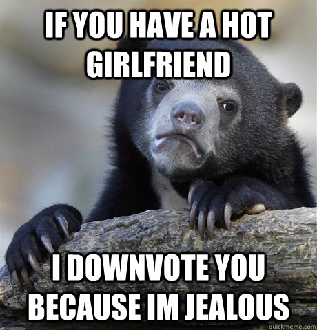 If you have a hot girlfriend I downvote you because im jealous - If you have a hot girlfriend I downvote you because im jealous  Confession Bear