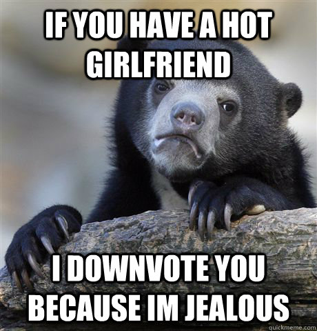 If you have a hot girlfriend I downvote you because im jealous  Confession Bear
