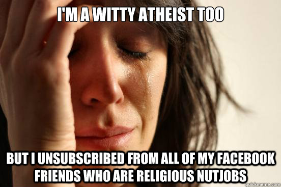 I'm a witty atheist too but I unsubscribed from all of my facebook friends who are religious nutjobs  First World Problems