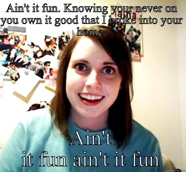 AIN'T IT FUN. KNOWING YOUR NEVER ON YOU OWN IT GOOD THAT I BROKE INTO YOUR HOME. AIN'T IT FUN AIN'T IT FUN Overly Attached Girlfriend