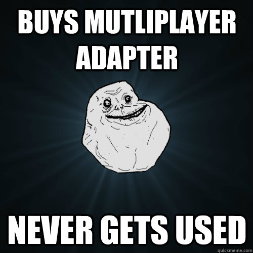 Buys mutliplayer adapter  Never gets used  Forever Alone