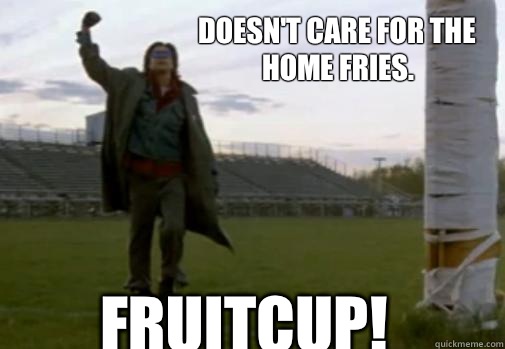 Doesn't care for the home fries. Fruitcup!  