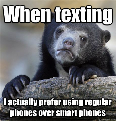 When texting I actually prefer using regular phones over smart phones  Confession Bear