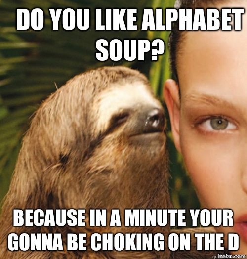 Do you like alphabet soup?  Because in a minute your gonna be choking on the D  rape sloth
