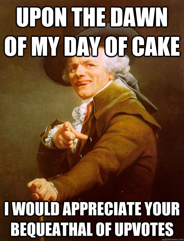 upon the dawn of my day of cake i would appreciate your bequeathal of upvotes  Joseph Ducreux