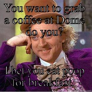 Bad coffee - YOU WANT TO GRAB A COFFEE AT DOME DO YOU? I BET YOU EAT POOP FOR BREAKFAST.  Condescending Wonka