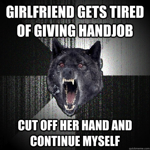 Girlfriend gets tired of giving handjob Cut off her hand and continue myself  Insanity Wolf