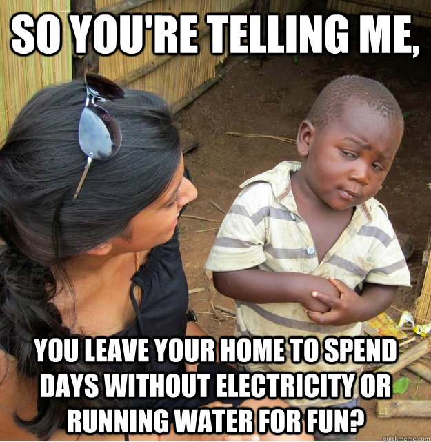 So you're telling me, you leave your home to spend  days without electricity or running water for fun?  Skeptical Third World Kid