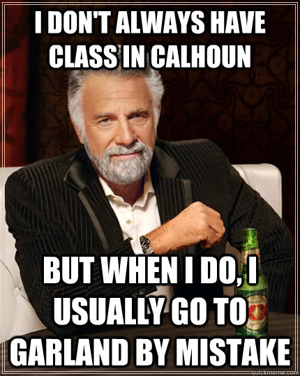 I don't always have class in Calhoun But when I do, I usually go to Garland by mistake  The Most Interesting Man In The World