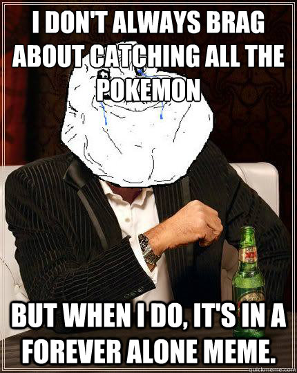 I don't always brag about catching all the pokemon but when i do, it's in a forever alone meme.  Most Forever Alone In The World