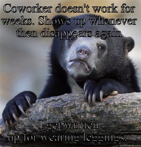 COWORKER DOESN'T WORK FOR WEEKS. SHOWS UP WHENEVER THEN DISAPPEARS AGAIN I GET WRITTEN UP FOR WEARING LEGGINGS.  Confession Bear
