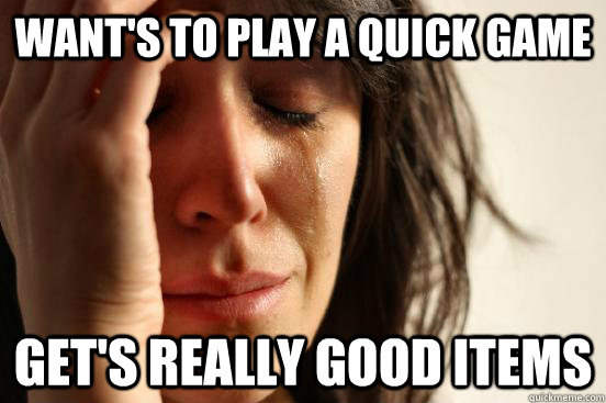 Want's to play a quick game Get's really good items  First World Problems