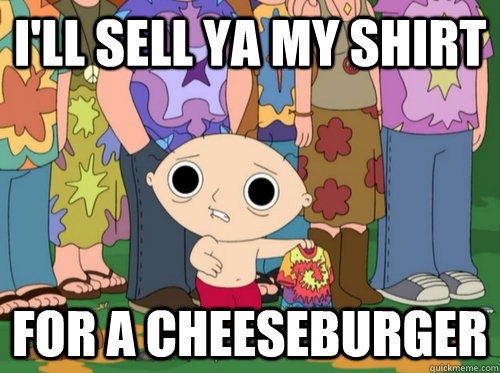 I'll sell ya my shirt for a cheeseburger  Woodstock Stewie