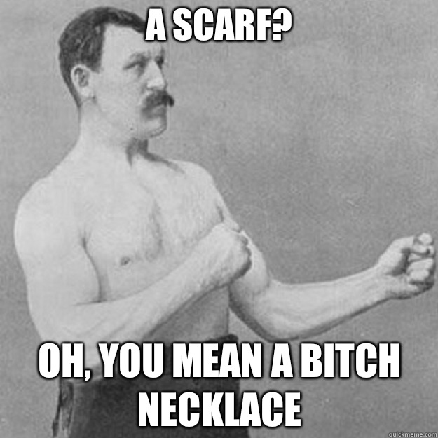 A Scarf? OH, YOU MEAN A BITCH NECKLACE  - A Scarf? OH, YOU MEAN A BITCH NECKLACE   overly manly man