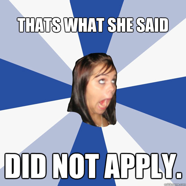 Thats what she said did not apply.  Annoying Facebook Girl