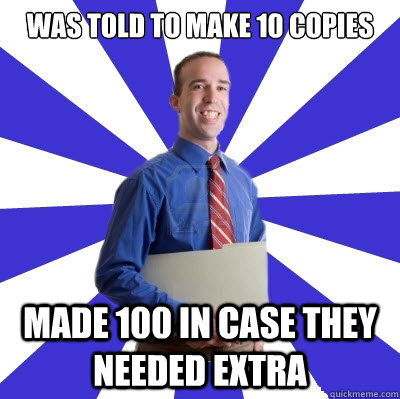 was told to make 10 copies made 100 in case they needed extra - was told to make 10 copies made 100 in case they needed extra  Overly Eager Intern