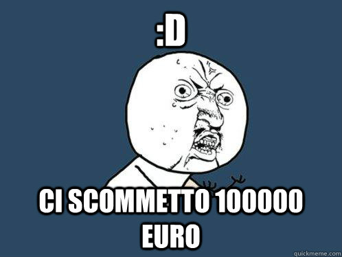 :D CI SCOMmETTO 100000 EURO  Y U No