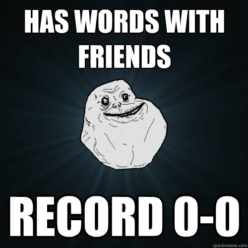 has words with friends record 0-0  Forever Alone