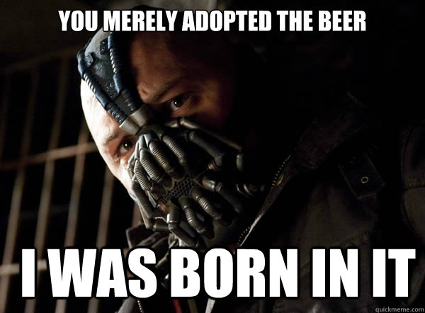 You merely adopted the beer  I was born in it - You merely adopted the beer  I was born in it  Bane I was born in it