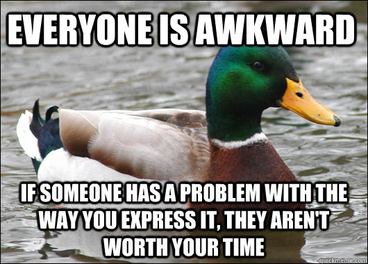 Everyone is awkward If someone has a problem with the way you express it, they aren't worth your time  Actual Advice Mallard