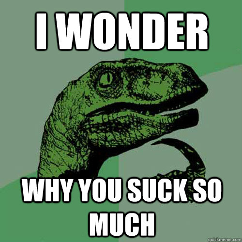 i wonder why you suck so much  Philosoraptor