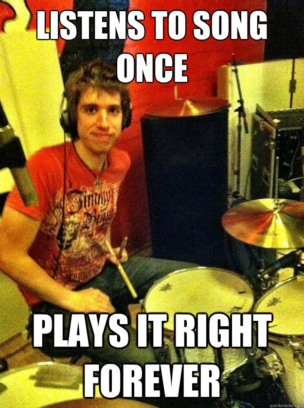 listens to song once plays it right forever  Good Guy Drummer