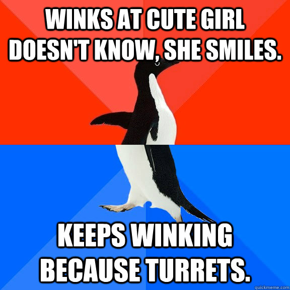 Winks at cute girl doesn't know, she smiles. Keeps winking because turrets.  Socially Awesome Awkward Penguin