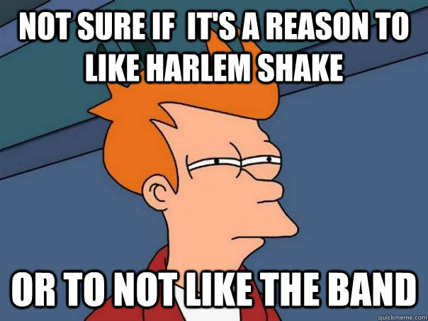 Not sure if  it's a reason to like Harlem shake Or to not like the band  Futurama Fry