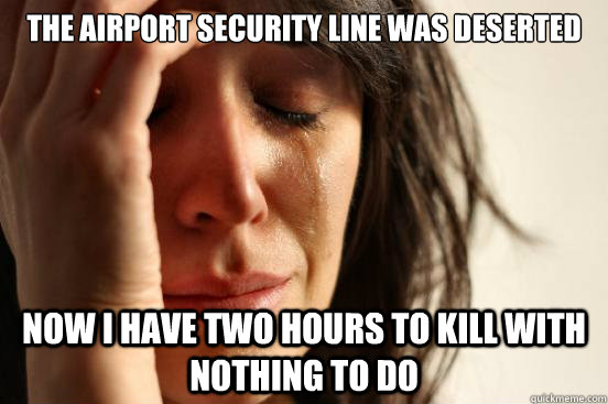 The airport security line was deserted Now I have two hours to kill with nothing to do  First World Problems