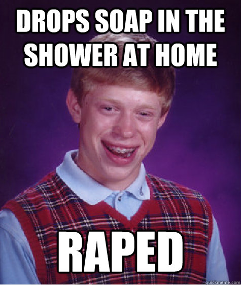 Drops soap in the shower at home raped  Bad Luck Brian