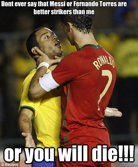 Dont ever say that Messi or Fernando Torres are better strikers than me or you will die!!! - Dont ever say that Messi or Fernando Torres are better strikers than me or you will die!!!  cristiano ronaldo