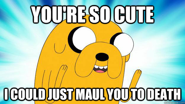 You're so cute I could just maul you to death - You're so cute I could just maul you to death  Jake The Dog